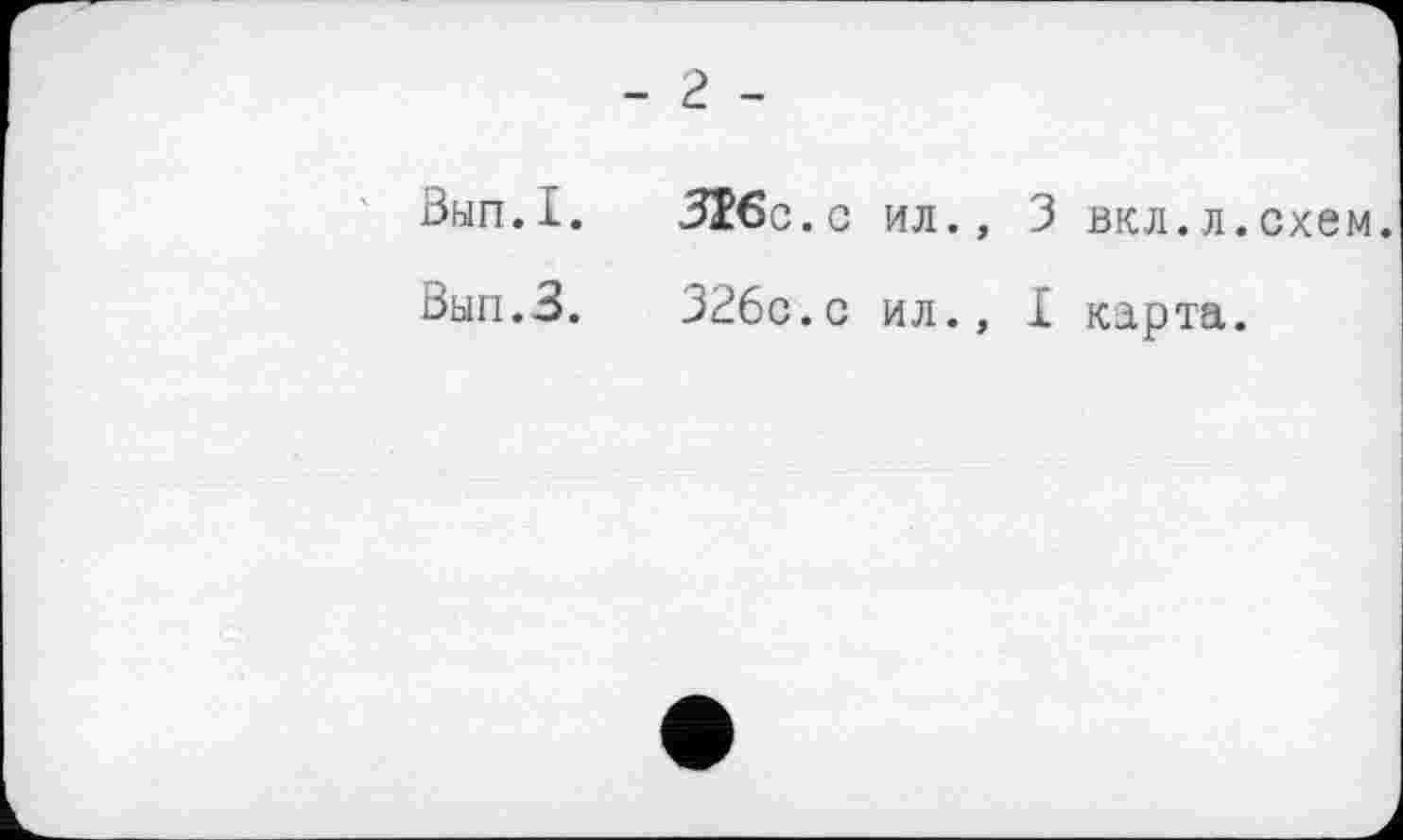 ﻿- г -
Зып.1.	ЗІбо.с ил., 3 вкл.л.схем.
Вып.З.	326с.с ил., X карта.